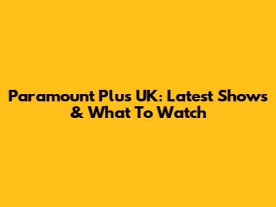 Paramount Plus UK: Latest Shows & What To Watch