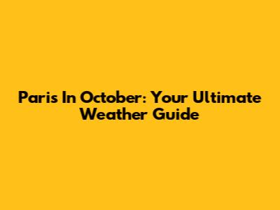 Paris In October: Your Ultimate Weather Guide