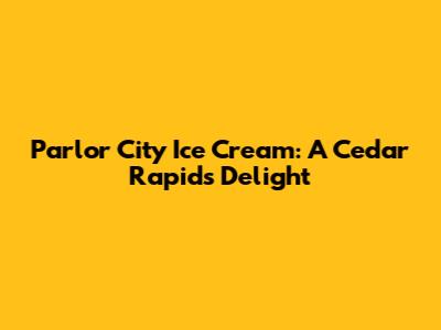 Parlor City Ice Cream: A Cedar Rapids Delight