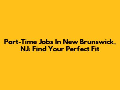 Part-Time Jobs In New Brunswick, NJ: Find Your Perfect Fit