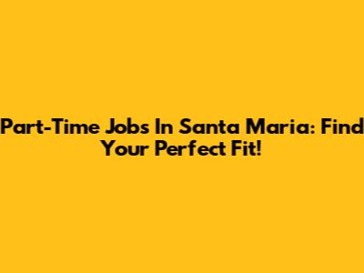 Part-Time Jobs In Santa Maria: Find Your Perfect Fit!