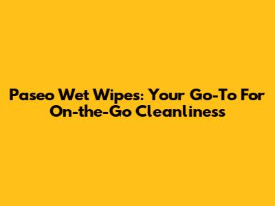 Paseo Wet Wipes: Your Go-To For On-the-Go Cleanliness