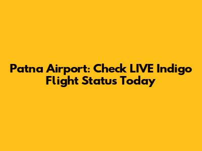 Patna Airport: Check LIVE Indigo Flight Status Today