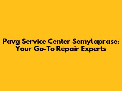 Pavg Service Center Semylaprase: Your Go-To Repair Experts