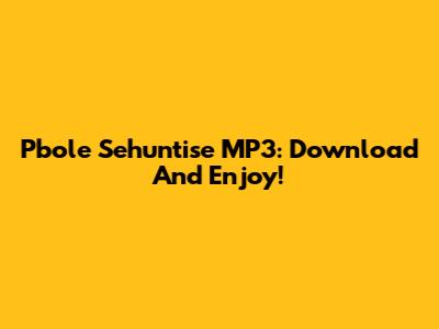 Pbole Sehuntise MP3: Download And Enjoy!
