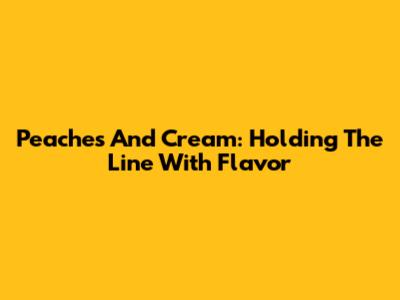 Peaches And Cream: Holding The Line With Flavor