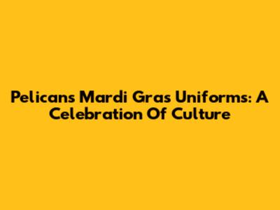 Pelicans' Mardi Gras Uniforms: A Celebration Of Culture