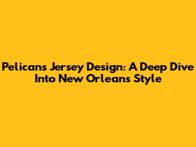 Pelicans Jersey Design: A Deep Dive Into New Orleans Style