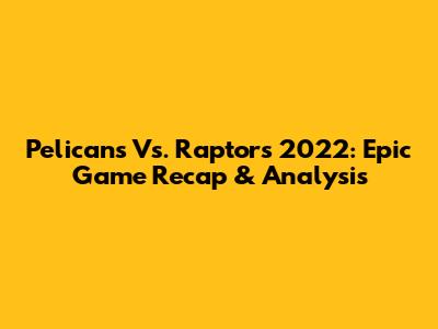 Pelicans Vs. Raptors 2022: Epic Game Recap & Analysis