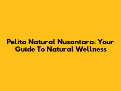 Pelita Natural Nusantara: Your Guide To Natural Wellness