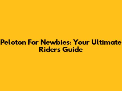 Peloton For Newbies: Your Ultimate Rider's Guide