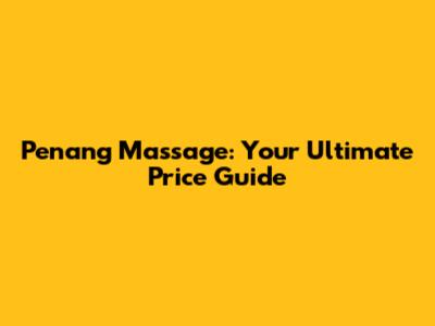 Penang Massage: Your Ultimate Price Guide