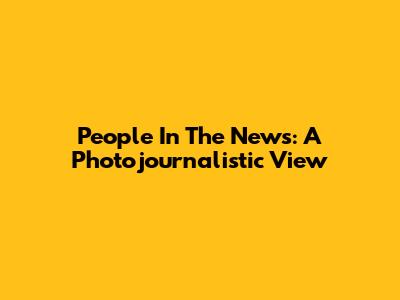 People In The News: A Photojournalistic View