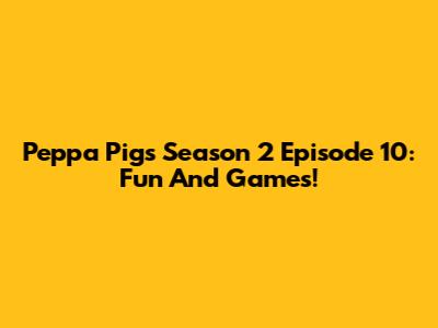 Peppa Pig's Season 2 Episode 10: Fun And Games!