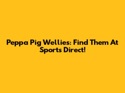 Peppa Pig Wellies: Find Them At Sports Direct!