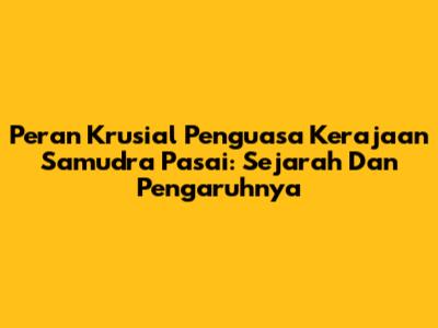 Peran Krusial Penguasa Kerajaan Samudra Pasai: Sejarah Dan Pengaruhnya