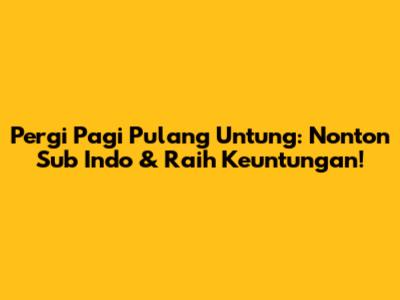 Pergi Pagi Pulang Untung: Nonton Sub Indo & Raih Keuntungan!