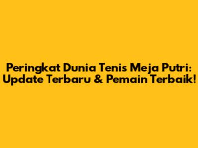 Peringkat Dunia Tenis Meja Putri: Update Terbaru & Pemain Terbaik!