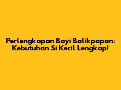 Perlengkapan Bayi Balikpapan: Kebutuhan Si Kecil Lengkap!
