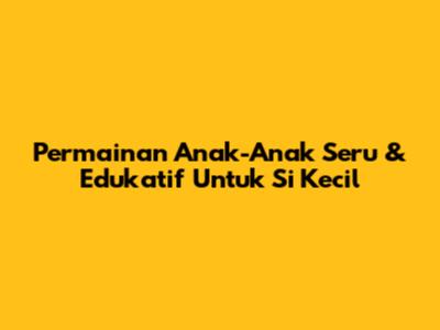 Permainan Anak-Anak Seru & Edukatif Untuk Si Kecil
