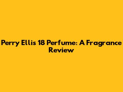 Perry Ellis 18 Perfume: A Fragrance Review