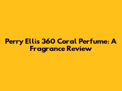Perry Ellis 360 Coral Perfume: A Fragrance Review