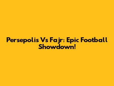Persepolis Vs Fajr: Epic Football Showdown!