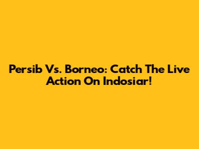 Persib Vs. Borneo: Catch The Live Action On Indosiar!