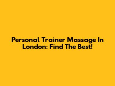 Personal Trainer Massage In London: Find The Best!