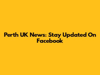 Perth UK News: Stay Updated On Facebook