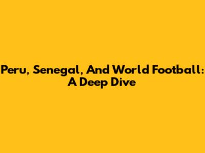 Peru, Senegal, And World Football: A Deep Dive