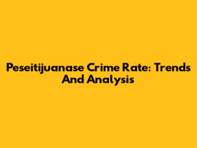 Peseitijuanase Crime Rate: Trends And Analysis