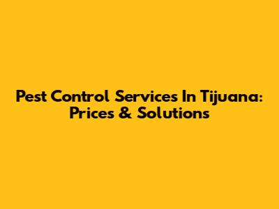 Pest Control Services In Tijuana: Prices & Solutions