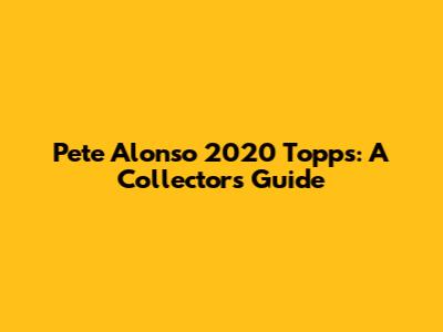 Pete Alonso 2020 Topps: A Collector's Guide
