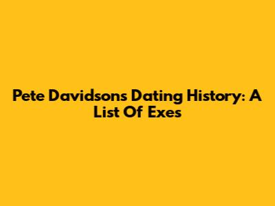 Pete Davidson's Dating History: A List Of Exes