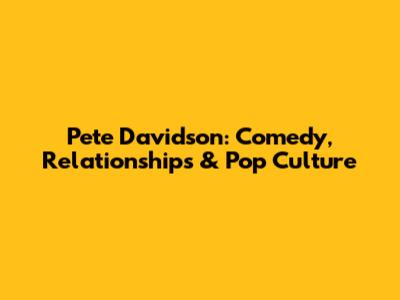 Pete Davidson: Comedy, Relationships & Pop Culture