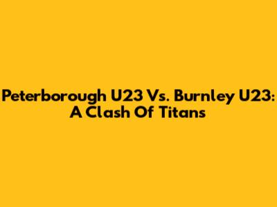 Peterborough U23 Vs. Burnley U23: A Clash Of Titans