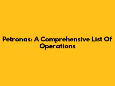 Petronas: A Comprehensive List Of Operations