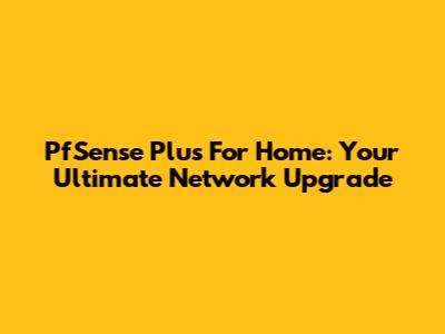 PfSense Plus For Home: Your Ultimate Network Upgrade