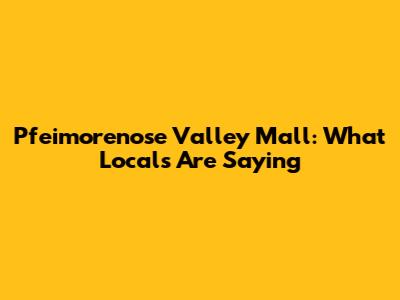 Pfeimorenose Valley Mall: What Locals Are Saying