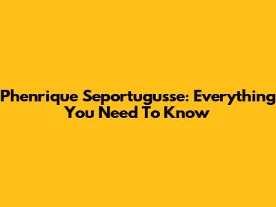Phenrique Seportugusse: Everything You Need To Know