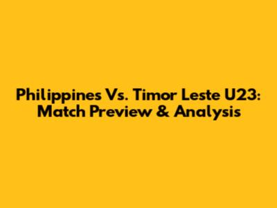 Philippines Vs. Timor Leste U23: Match Preview & Analysis