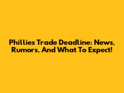 Phillies Trade Deadline: News, Rumors, And What To Expect!