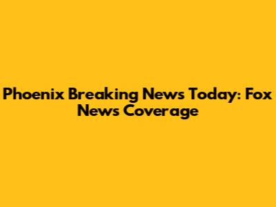 Phoenix Breaking News Today: Fox News Coverage