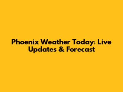 Phoenix Weather Today: Live Updates & Forecast