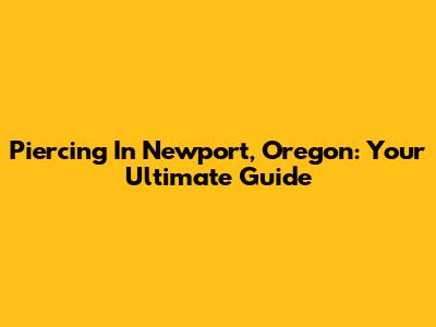 Piercing In Newport, Oregon: Your Ultimate Guide