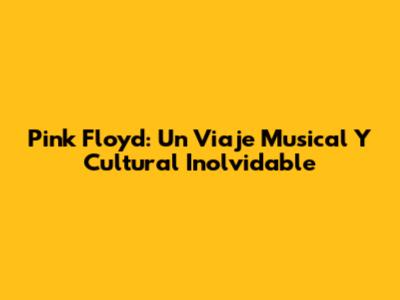 Pink Floyd: Un Viaje Musical Y Cultural Inolvidable