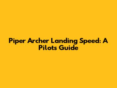 Piper Archer Landing Speed: A Pilot's Guide