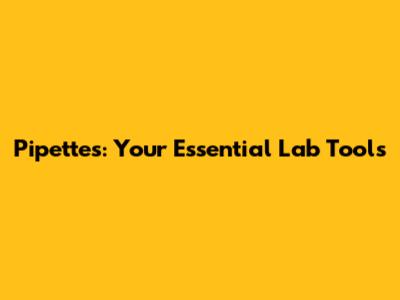 Pipettes: Your Essential Lab Tools