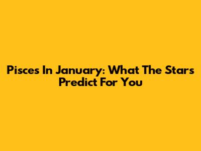 Pisces In January: What The Stars Predict For You